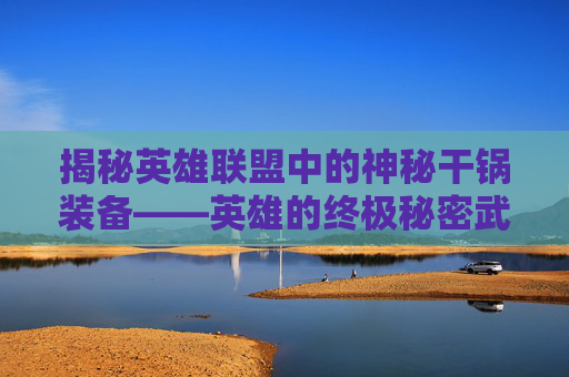 揭秘英雄联盟中的神秘干锅装备——英雄的终极秘密武器-英雄联盟干锅是什么装备 揭秘英雄联盟中的神秘干锅装备——英雄的终极秘密武器-英雄联盟干锅是什么装备