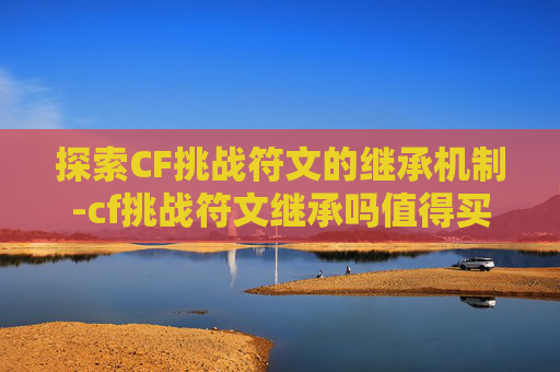 探索CF挑战符文的继承机制-cf挑战符文继承吗值得买吗