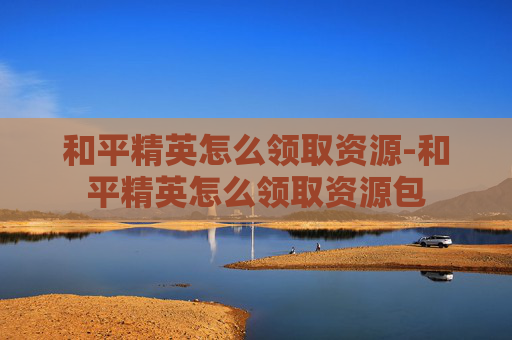 和平精英怎么领取资源-和平精英怎么领取资源包 和平精英怎么领取资源-和平精英怎么领取资源包