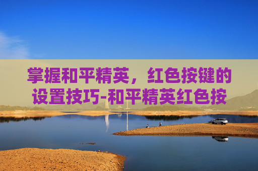 掌握和平精英,红色按键的设置技巧-和平精英红色按键如何设置的 掌握和平精英,红色按键的设置技巧-和平精英红色按键如何设置的