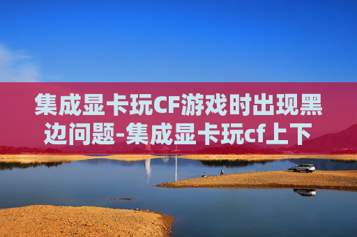 集成显卡玩CF游戏时出现黑边问题-集成显卡玩cf上下有黑边怎么办