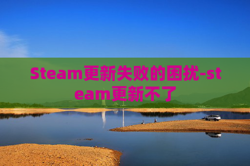 Steam更新失败的困扰-steam更新不了 Steam更新失败的困扰-steam更新不了