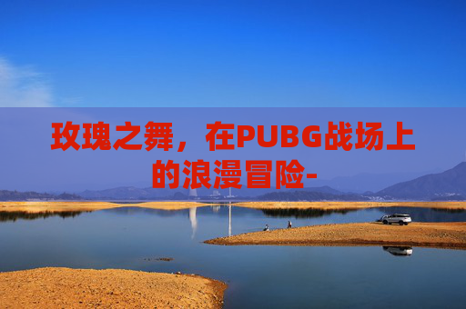 玫瑰之舞,在PUBG战场上的浪漫冒险- 玫瑰之舞,在PUBG战场上的浪漫冒险-