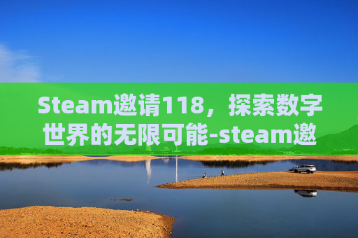 Steam邀请118,探索数字世界的无限可能-steam邀请好友加入游戏 Steam邀请118,探索数字世界的无限可能-steam邀请好友加入游戏