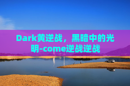 Dark黄逆战,黑暗中的光明-come逆战逆战 Dark黄逆战,黑暗中的光明-come逆战逆战
