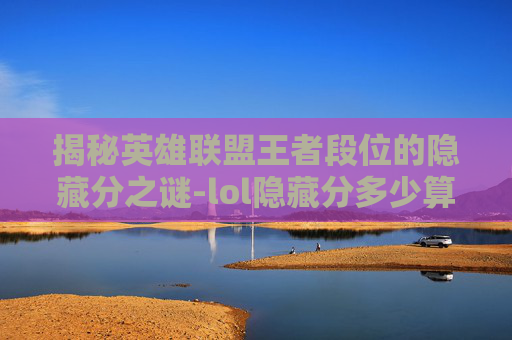 揭秘英雄联盟王者段位的隐藏分之谜-lol隐藏分多少算高 揭秘英雄联盟王者段位的隐藏分之谜-lol隐藏分多少算高