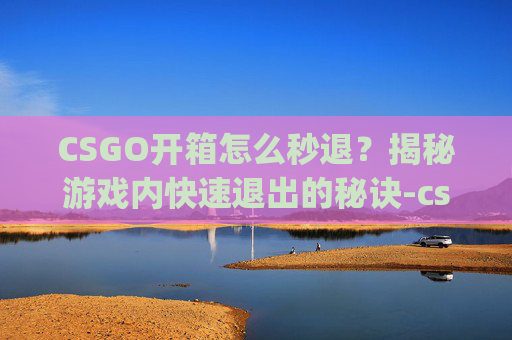 CSGO开箱怎么秒退?揭秘游戏内快速退出的秘诀-csgo开箱怎么秒开 CSGO开箱怎么秒退?揭秘游戏内快速退出的秘诀-csgo开箱怎么秒开