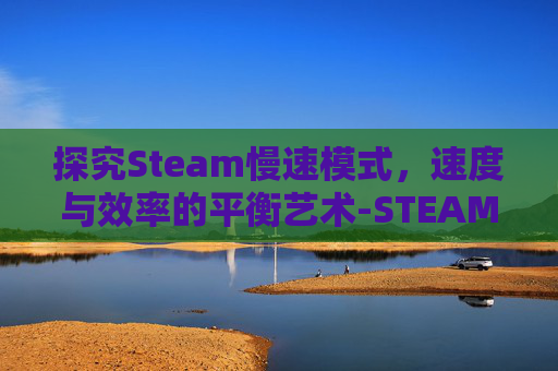 探究Steam慢速模式,速度与效率的平衡艺术-STEAM速度慢下载入口 探究Steam慢速模式,速度与效率的平衡艺术-STEAM速度慢下载入口