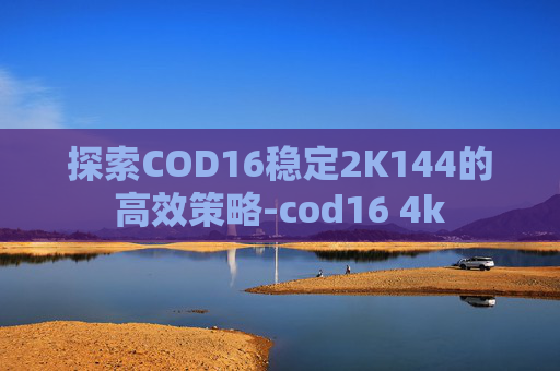 探索COD16稳定2K144的高效策略-cod16 4k