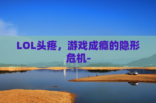 LOL头疼,游戏成瘾的隐形危机- LOL头疼,游戏成瘾的隐形危机-
