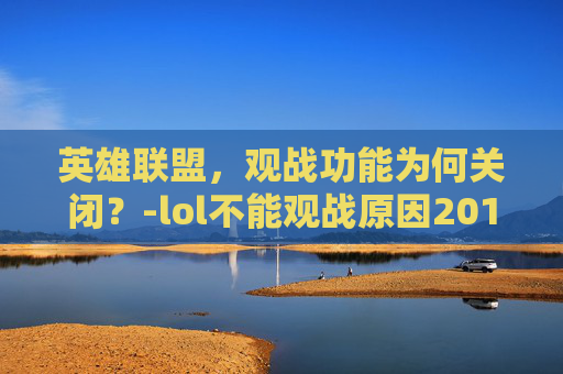 英雄联盟，观战功能为何关闭？-lol不能观战原因2019