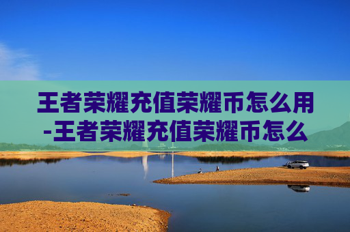王者荣耀充值荣耀币怎么用-王者荣耀充值荣耀币怎么用不了