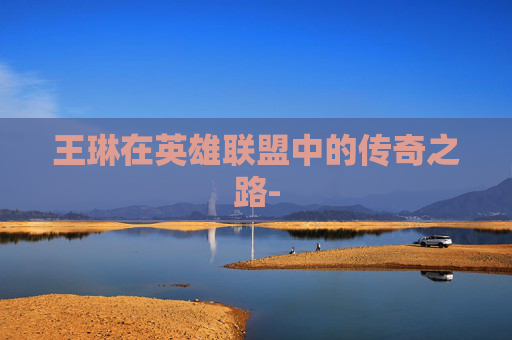 王琳在英雄联盟中的传奇之路-