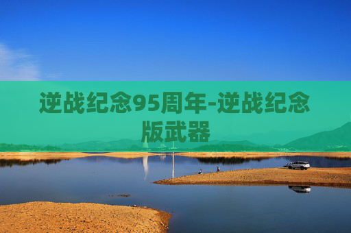 逆战纪念95周年-逆战纪念版武器 逆战纪念95周年-逆战纪念版武器