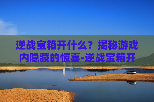 逆战宝箱开什么？揭秘游戏内隐藏的惊喜-逆战宝箱开什么模式好