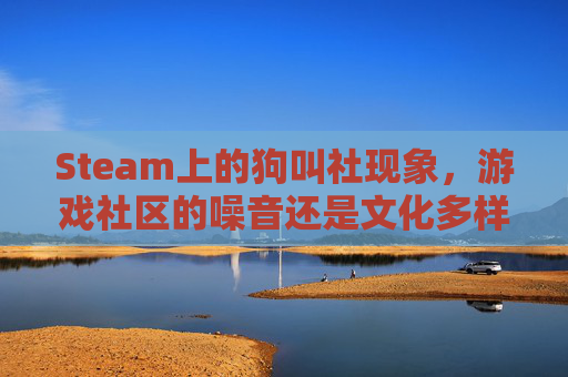Steam上的狗叫社现象，游戏社区的噪音还是文化多样性的体现？-steam狗叫游戏
