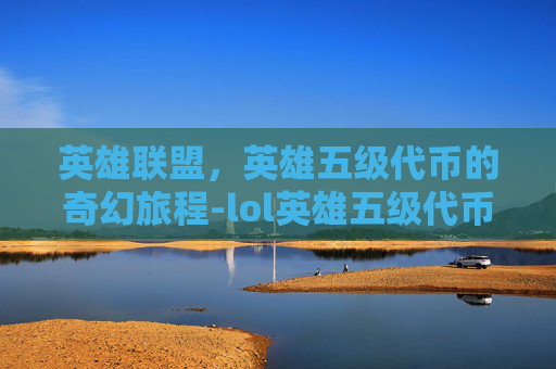 英雄联盟,英雄五级代币的奇幻旅程-lol英雄五级代币多少钱 英雄联盟,英雄五级代币的奇幻旅程-lol英雄五级代币多少钱