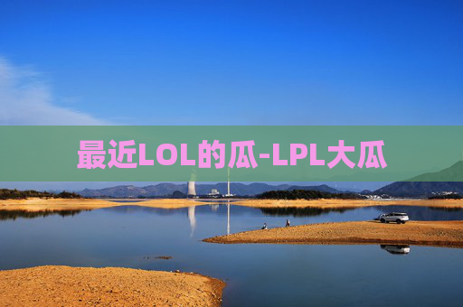 最近LOL的瓜-LPL大瓜 最近LOL的瓜-LPL大瓜