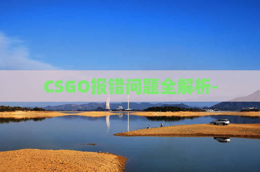 CSGO报错问题全解析- CSGO报错问题全解析-