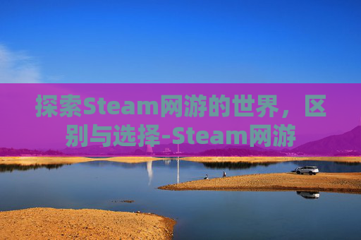 探索Steam网游的世界,区别与选择-Steam网游 探索Steam网游的世界,区别与选择-Steam网游