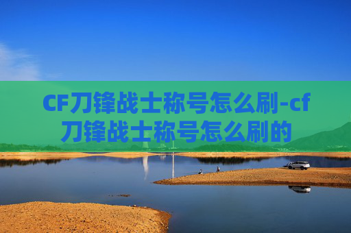 CF刀锋战士称号怎么刷-cf刀锋战士称号怎么刷的
