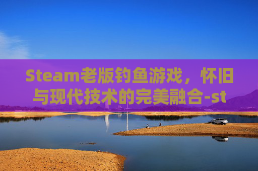 Steam老版钓鱼游戏,怀旧与现代技术的完美融合-steam 钓鱼 Steam老版钓鱼游戏,怀旧与现代技术的完美融合-steam 钓鱼