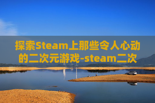 探索Steam上那些令人心动的二次元游戏-steam二次元游戏排行榜 探索Steam上那些令人心动的二次元游戏-steam二次元游戏排行榜