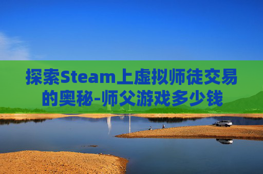 探索Steam上虚拟师徒交易的奥秘-师父游戏多少钱 探索Steam上虚拟师徒交易的奥秘-师父游戏多少钱