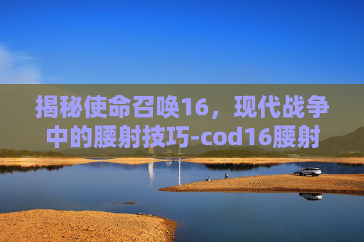 揭秘使命召唤16,现代战争中的腰射技巧-cod16腰射什么意思 揭秘使命召唤16,现代战争中的腰射技巧-cod16腰射什么意思