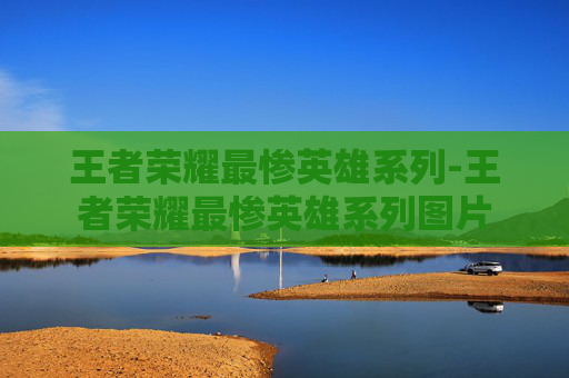 王者荣耀最惨英雄系列-王者荣耀最惨英雄系列图片 王者荣耀最惨英雄系列-王者荣耀最惨英雄系列图片