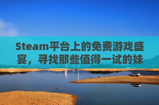 Steam平台上的免费游戏盛宴，寻找那些值得一试的妹子免费游戏-steam免费的美女游戏