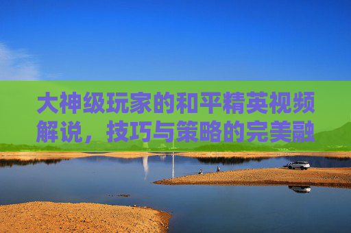 大神级玩家的和平精英视频解说,技巧与策略的完美融合-大神和平精英视频解说大全 大神级玩家的和平精英视频解说,技巧与策略的完美融合-大神和平精英视频解说大全