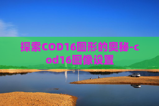 探索COD16图形的奥秘-cod16图像设置 探索COD16图形的奥秘-cod16图像设置