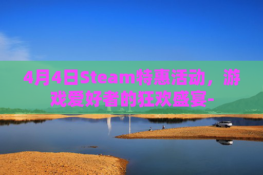 4月4日Steam特惠活动,游戏爱好者的狂欢盛宴- 4月4日Steam特惠活动,游戏爱好者的狂欢盛宴-