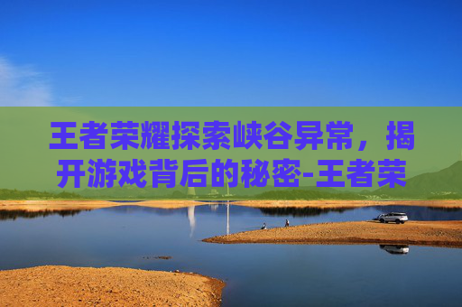 王者荣耀探索峡谷异常，揭开游戏背后的秘密-王者荣耀探索峡谷异常状态