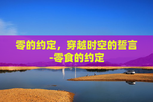零的约定,穿越时空的誓言-零食的约定 零的约定,穿越时空的誓言-零食的约定