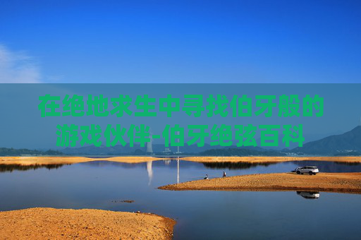 在绝地求生中寻找伯牙般的游戏伙伴-伯牙绝弦百科 在绝地求生中寻找伯牙般的游戏伙伴-伯牙绝弦百科