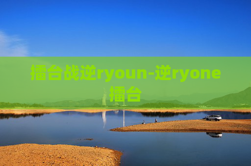 擂台战逆ryoun-逆ryone擂台 擂台战逆ryoun-逆ryone擂台