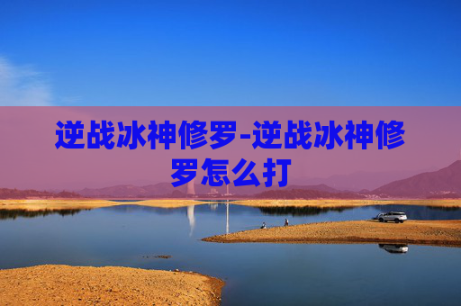 逆战冰神修罗-逆战冰神修罗怎么打 逆战冰神修罗-逆战冰神修罗怎么打