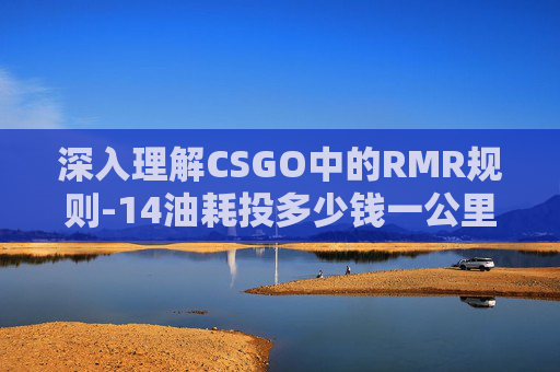 深入理解CSGO中的RMR规则-14油耗投多少钱一公里 深入理解CSGO中的RMR规则-14油耗投多少钱一公里