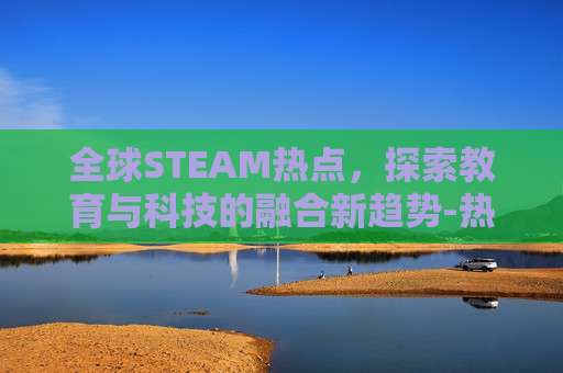 全球STEAM热点,探索教育与科技的融合新趋势-热点玩steam游戏耗流量吗 全球STEAM热点,探索教育与科技的融合新趋势-热点玩steam游戏耗流量吗