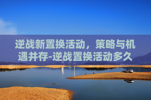 逆战新置换活动,策略与机遇并存-逆战置换活动多久一次 逆战新置换活动,策略与机遇并存-逆战置换活动多久一次