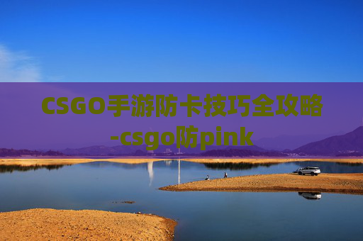 CSGO手游防卡技巧全攻略-csgo防pink
