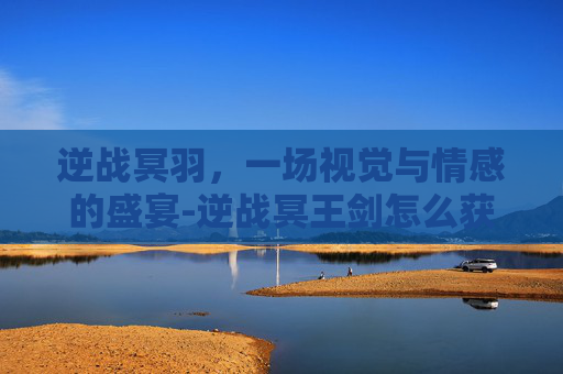逆战冥羽，一场视觉与情感的盛宴-逆战冥王剑怎么获得