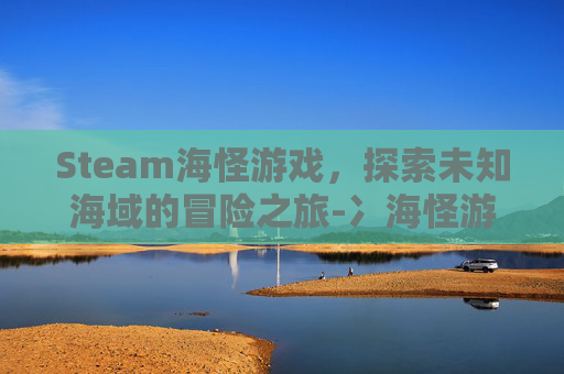 Steam海怪游戏,探索未知海域的冒险之旅-冫海怪游戏 Steam海怪游戏,探索未知海域的冒险之旅-冫海怪游戏