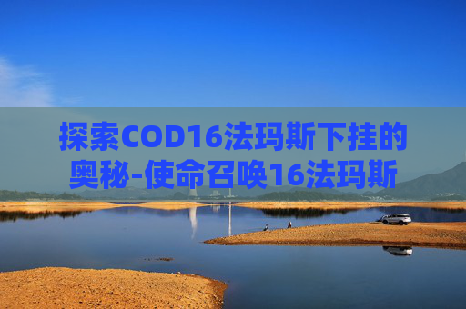 探索COD16法玛斯下挂的奥秘-使命召唤16法玛斯