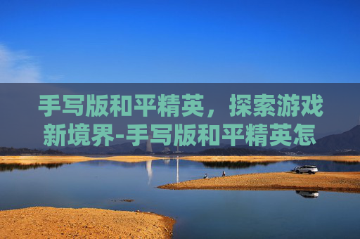 手写版和平精英,探索游戏新境界-手写版和平精英怎么画 手写版和平精英,探索游戏新境界-手写版和平精英怎么画