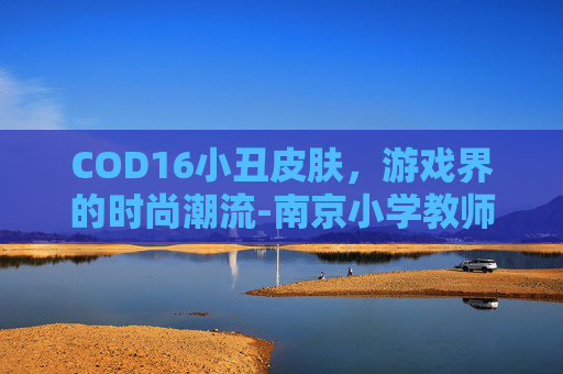 COD16小丑皮肤，游戏界的时尚潮流-南京小学教师