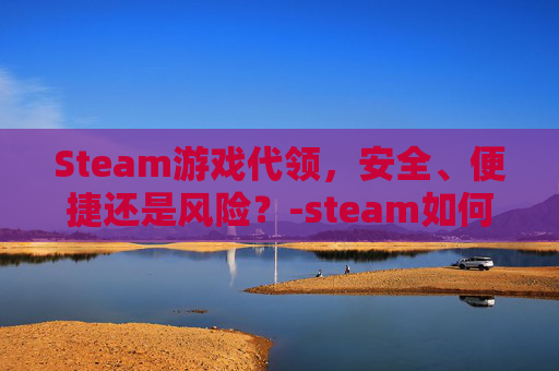 Steam游戏代领，安全、便捷还是风险？-steam如何代码领取游戏