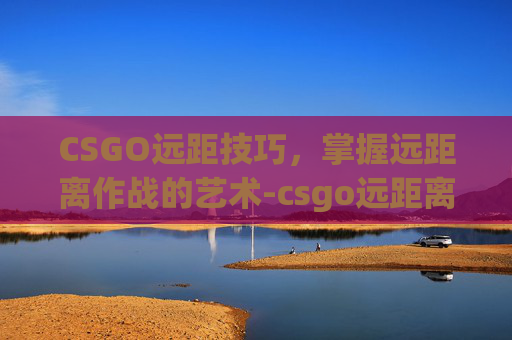 CSGO远距技巧,掌握远距离作战的艺术-csgo远距离吸枪 CSGO远距技巧,掌握远距离作战的艺术-csgo远距离吸枪